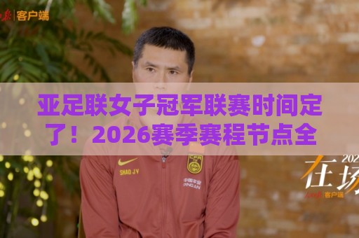 亚足联女子冠军联赛时间定了！2026赛季赛程节点全梳理：亚足联女子冠军联赛时间怎么查最准？🕑今晚靠谱最火体育网早盘文字中文解说直播指南蓝光