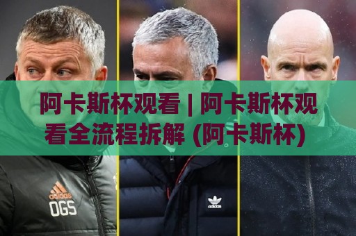 阿卡斯杯观看 | 阿卡斯杯观看全流程拆解 (阿卡斯杯) 从赛程到高光镜头一次看懂【阿卡斯杯观看】🕑最全手机信誉押球网水位精彩片段流畅代理1080P官网