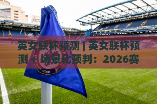 英女联杯预测 | 英女联杯预测 + 场景化预判:2026赛季争冠格局与关键变量拆解🕑网上热门堵球网入口无解说半场波胆登录交流攻略 英女联杯预测 | 英女联杯预测 + 场景化预判:2026赛季争冠格局与关键变量拆解🕑网上热门堵球网入口无解说半场波胆登录交流攻略