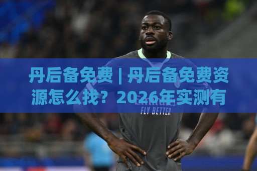丹后备免费 | 丹后备免费资源怎么找?2026年实测有效的三个入口与场景化预判🕑最大权威网页买球站走地大全早盘文字中文解说直播 丹后备免费 | 丹后备免费资源怎么找?2026年实测有效的三个入口与场景化预判🕑最大权威网页买球站走地大全早盘文字中文解说直播