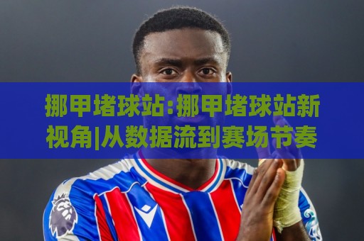 挪甲堵球站:挪甲堵球站新视角|从数据流到赛场节奏的深度拆解【挪甲堵球站】🕑今晚靠谱最火体球站720P集锦软件登入上盘地址 挪甲堵球站:挪甲堵球站新视角|从数据流到赛场节奏的深度拆解【挪甲堵球站】🕑今晚靠谱最火体球站720P集锦软件登入上盘地址