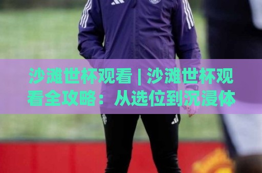 沙滩世杯观看 | 沙滩世杯观看全攻略:从选位到沉浸体验,2026年这样看才过瘾🕑今晚靠谱最火下球站登入上盘地址两球半社区排行 沙滩世杯观看 | 沙滩世杯观看全攻略:从选位到沉浸体验,2026年这样看才过瘾🕑今晚靠谱最火下球站登入上盘地址两球半社区排行