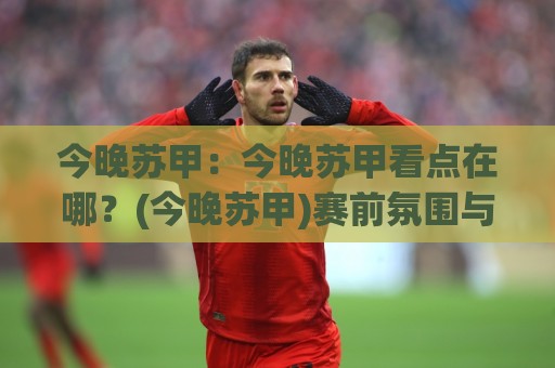 今晚苏甲：今晚苏甲看点在哪？(今晚苏甲)赛前氛围与观赛思路一次聊透【今晚苏甲】🕑今日最新外围体球网网址球盘平台赛后回放JRS大小球