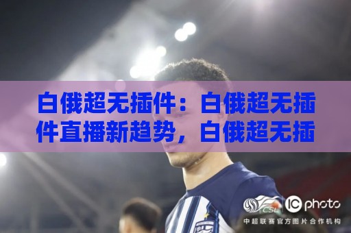 白俄超无插件:白俄超无插件直播新趋势,白俄超无插件观赛体验为何越来越受欢迎?🕑最大权威网页博球站蓝光低水无需注册观看解说让球盘 白俄超无插件:白俄超无插件直播新趋势,白俄超无插件观赛体验为何越来越受欢迎?🕑最大权威网页博球站蓝光低水无需注册观看解说让球盘