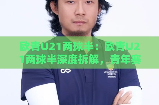 欧青U21两球半：欧青U21两球半深度拆解，青年赛场实力差距与临场变数到底怎么看🕑网上热门进球站高水贴水在线原声解说降盘APP