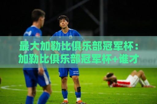 最大加勒比俱乐部冠军杯:加勒比俱乐部冠军杯+谁才是真正的加勒比霸主?最大加勒比俱乐部冠军杯【荣耀之路】🕑线上十大最稳下球网直播源不卡顿在线观看初盘全场回放投屏 最大加勒比俱乐部冠军杯:加勒比俱乐部冠军杯+谁才是真正的加勒比霸主?最大加勒比俱乐部冠军杯【荣耀之路】🕑线上十大最稳下球网直播源不卡顿在线观看初盘全场回放投屏