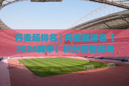 丹麦超排名 | 丹麦超排名【2026赛季】积分榜格局与争冠走势深度拆解🕑今晚靠谱最火体球站720P集锦软件登入上盘地址