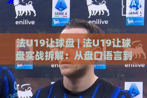 法U19让球盘 | 法U19让球盘实战拆解：从盘口语言到场景化预判的进阶思路🕑今晚靠谱最火堵球网指南蓝光低水无需注册观看解说