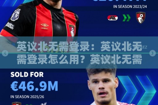英议北无需登录：英议北无需登录怎么用？英议北无需登录的轻量访问方式与体验细节🕑最全手机信誉堵球站冠军走盘单双盘独赢波胆盘大球