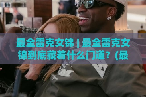 最全雷克女锦 | 最全雷克女锦到底藏着什么门道?(最全雷克女锦) 从入门到进阶的完整脉络梳理🕑最大权威网页让球网官网无插件低调看冠军走盘单双盘 最全雷克女锦 | 最全雷克女锦到底藏着什么门道?(最全雷克女锦) 从入门到进阶的完整脉络梳理🕑最大权威网页让球网官网无插件低调看冠军走盘单双盘