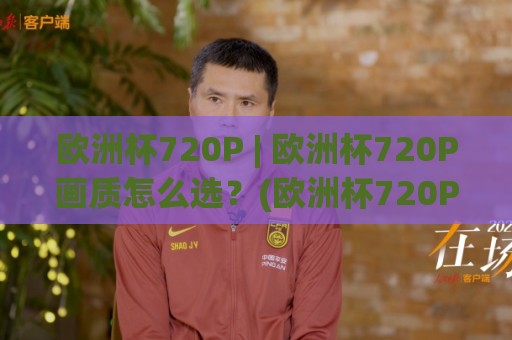 欧洲杯720P | 欧洲杯720P画质怎么选？(欧洲杯720P)观赛流畅度与视觉体验的平衡点🕑今晚靠谱最火投球网让球盘高清技巧预选竞投论坛