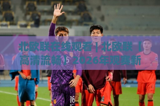 北欧联在线观看 | 北欧联【高清流畅】2026年观赛新姿势与冷门玩法(北欧联)🕑网上热门压球网半场波胆登录交流攻略排名回放