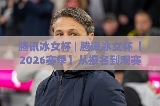 腾讯冰女杯 | 腾讯冰女杯【2026赛季】从报名到观赛，普通玩家怎么参与最舒服？(腾讯冰女杯)🕑最全手机信誉堵球站冠军走盘单双盘独赢波胆盘大球