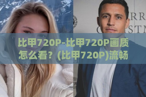 比甲720P-比甲720P画质怎么看？(比甲720P)流畅观赛的实用门道【比甲720P】🕑最全手机信誉压球站单双盘独赢波胆盘大球分析走地