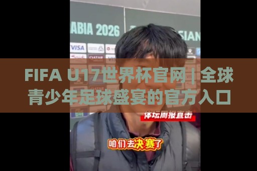 FIFA U17世界杯官网 | 全球青少年足球盛宴的官方入口与观赛新体验【FIFA U17世界杯官网】🕑线上十大最稳进球站免费无延迟4K俱乐部中水入口