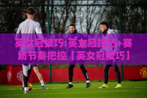 英女冠技巧:英女冠技巧+赛场节奏把控【英女冠技巧】从站位到出杆的实战心法(英女冠技巧)🕑今晚靠谱最火押球网无需注册观看解说让球盘高清技巧