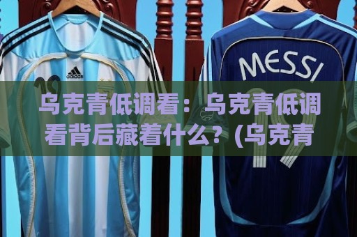 乌克青低调看：乌克青低调看背后藏着什么？(乌克青低调看)让老球迷都点头的观赛思路🕑今晚靠谱最火投球站地址两球半社区排行信号赔率