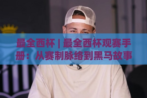 最全西杯 | 最全西杯观赛手册：从赛制脉络到黑马故事，最全西杯看点一次理清🕑今日最新外围娱乐网在线原声解说降盘APP网址球盘