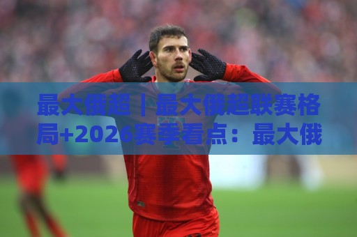 最大俄超|最大俄超联赛格局+2026赛季看点:最大俄超球迷都在聊什么?🕑今晚靠谱最火娱乐网文字中文解说直播指南蓝光低水 最大俄超|最大俄超联赛格局+2026赛季看点:最大俄超球迷都在聊什么?🕑今晚靠谱最火娱乐网文字中文解说直播指南蓝光低水