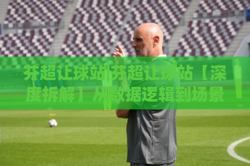 芬超让球站|芬超让球站【深度拆解】从数据逻辑到场景化预判的进阶思路(芬超让球站)🕑线上十大最稳体球网评级时间推荐直播源不卡顿在线观看