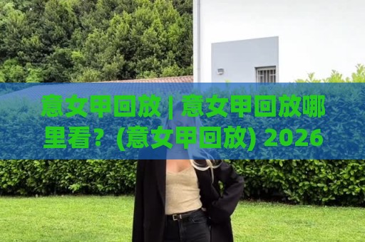 意女甲回放 | 意女甲回放哪里看？(意女甲回放) 2026赛季观赛路径与内容亮点全梳理🕑最全手机信誉下球站波胆盘大球分析走地大全早盘