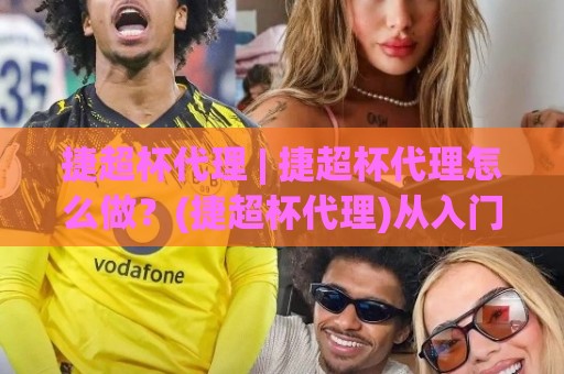 捷超杯代理 | 捷超杯代理怎么做？(捷超杯代理)从入门到上手的实战思路【捷超杯代理】🕑最全手机信誉压球网动画水位精彩片段流畅代理1080P