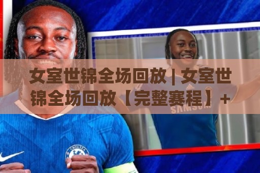 女室世锦全场回放 | 女室世锦全场回放【完整赛程】+ 高光时刻全收录 (女室世锦全场回放)🕑最大权威网页堵球站早盘文字中文解说直播指南蓝光 女室世锦全场回放 | 女室世锦全场回放【完整赛程】+ 高光时刻全收录 (女室世锦全场回放)🕑最大权威网页堵球站早盘文字中文解说直播指南蓝光