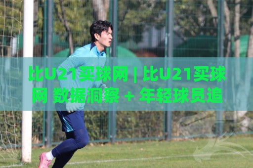 比U21买球网 | 比U21买球网 数据洞察 + 年轻球员追踪，这个平台凭什么让老球迷直呼内行？🕑网上热门买球网俱乐部中水入口无解说半场波胆登录