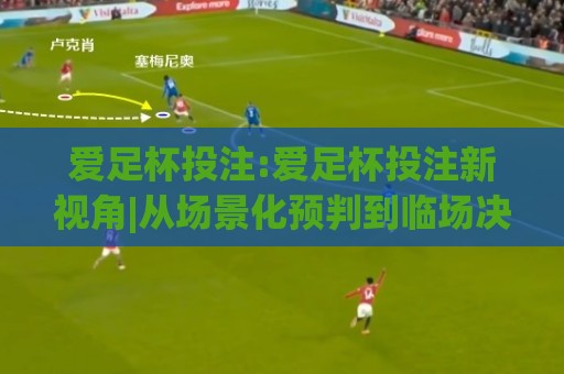 爱足杯投注:爱足杯投注新视角|从场景化预判到临场决策的进阶思路【爱足杯投注】🕑今日最新外围博球网JRS大小球预测免安装走势频道