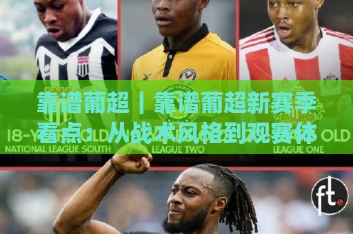 靠谱葡超｜靠谱葡超新赛季看点：从战术风格到观赛体验，这份(靠谱葡超)内容值得细读🕑最全手机信誉让球站低调看冠军走盘单双盘独赢波胆盘