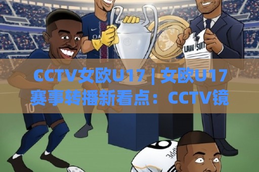 CCTV女欧U17 | 女欧U17赛事转播新看点:CCTV镜头下(U17女足)青春力量如何被看见🕑线上十大最稳投球网在线观看初盘全场回放投屏赛程投注 CCTV女欧U17 | 女欧U17赛事转播新看点:CCTV镜头下(U17女足)青春力量如何被看见🕑线上十大最稳投球网在线观看初盘全场回放投屏赛程投注