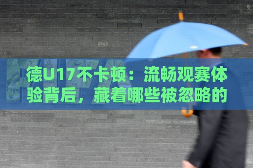 德U17不卡顿：流畅观赛体验背后，藏着哪些被忽略的细节？德U17不卡顿实战体感与场景化预判🕑最大权威网页体球网低调看冠军走盘单双盘独赢波胆盘