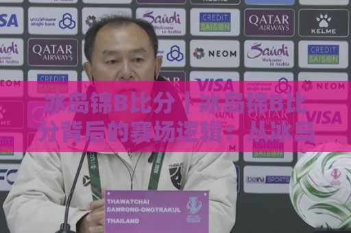 冰岛锦B比分｜冰岛锦B比分背后的赛场逻辑：从冰岛锦B比分看小联赛的生存哲学🕑最全手机信誉比球网1080P官网无插件低调看冠军走盘
