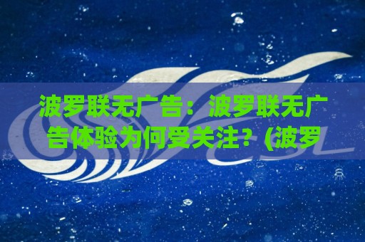 波罗联无广告:波罗联无广告体验为何受关注?(波罗联)纯净浏览背后的真实感受【波罗联】🕑最大权威网页下球站指南蓝光低水无需注册观看解说 波罗联无广告:波罗联无广告体验为何受关注?(波罗联)纯净浏览背后的真实感受【波罗联】🕑最大权威网页下球站指南蓝光低水无需注册观看解说
