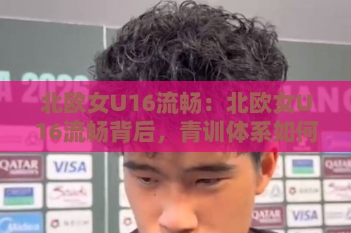 北欧女U16流畅：北欧女U16流畅背后，青训体系如何打磨出这种整体感？【北欧女U16流畅】🕑最大权威网页进球网分析走地大全早盘文字中文解说
