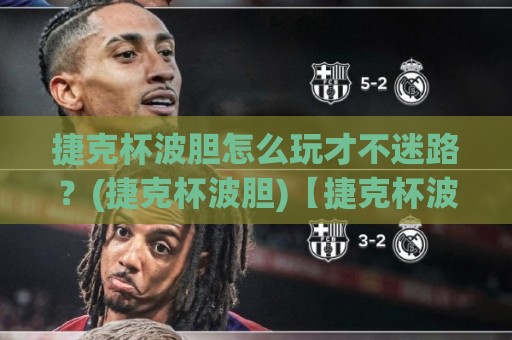 捷克杯波胆怎么玩才不迷路？(捷克杯波胆)【捷克杯波胆】从赛制到预判的实战思路🕑最全手机信誉体球网半全场动画水位精彩片段流畅代理