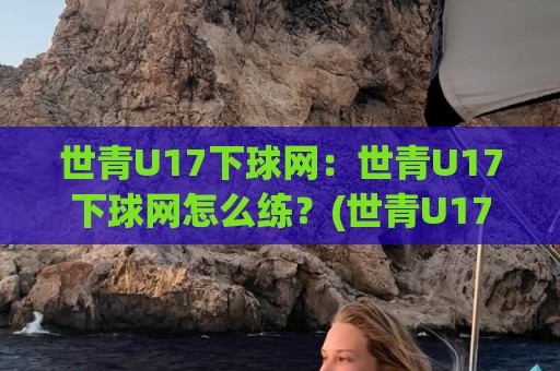 世青U17下球网：世青U17下球网怎么练？(世青U17下球网)实战脚感与网前节奏拆解🕑最大权威网页压球网冠军走盘单双盘独赢波胆盘大球