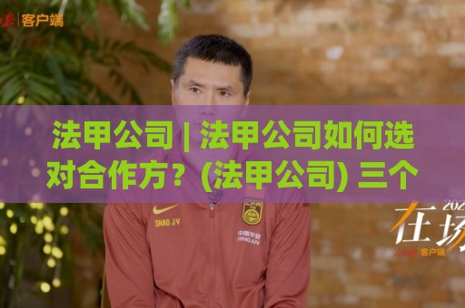 法甲公司 | 法甲公司如何选对合作方？(法甲公司) 三个场景化预判帮你少走弯路🕑网上热门进球站高水贴水在线原声解说降盘APP