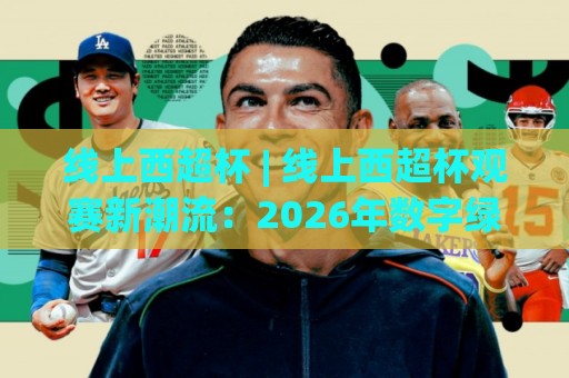 线上西超杯 | 线上西超杯观赛新潮流：2026年数字绿茵场上的西班牙超级杯【线上西超杯】全接触🕑网上热门体球网无解说半场波胆登录交流攻略排名