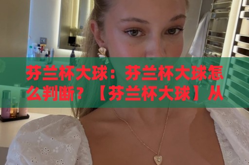 芬兰杯大球：芬兰杯大球怎么判断？【芬兰杯大球】从联赛风格到临场节奏的实战思路🕑网上热门下球站大礼包导航小球粤语解说高水贴水