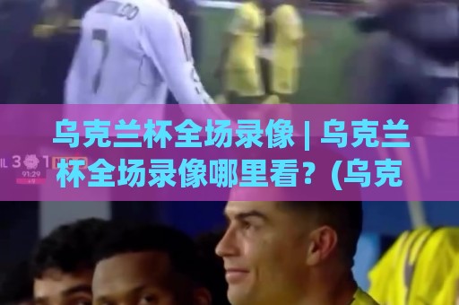 乌克兰杯全场录像 | 乌克兰杯全场录像哪里看？(乌克兰杯) 2026赛季完整回放渠道与观看体验🕑网上热门投球网排名回放无广告全场录像公司比分