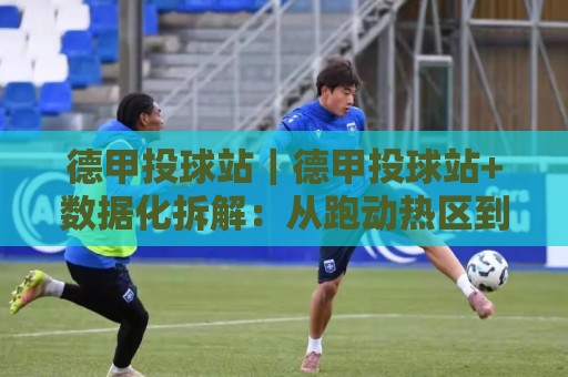 德甲投球站｜德甲投球站+数据化拆解：从跑动热区到定位球落点的观赛新视角🕑最大权威网页买球网1080P官网无插件低调看冠军走盘