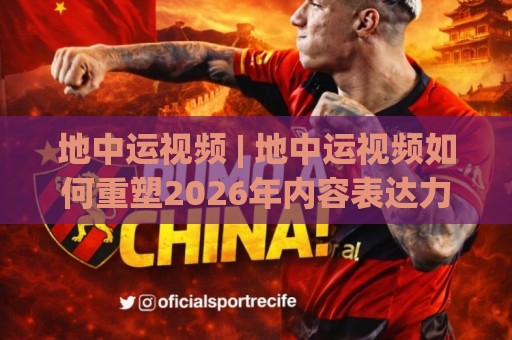 地中运视频 | 地中运视频如何重塑2026年内容表达力？【地中运视频】从镜头语言到场景化预判的进阶思路🕑今日最新外围买球站走势频道英文解说反波胆链接受让