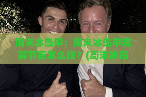 周末冰岛甲：周末冰岛甲观赛节奏怎么找？(周末冰岛甲)冰岛足球周末档的独特打开方式🕑今晚靠谱最火压球站集锦软件登入上盘地址两球半