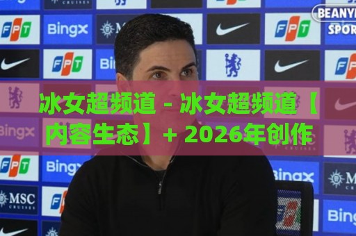 冰女超频道 - 冰女超频道【内容生态】+ 2026年创作者与观众的新连接方式(冰女超频道)🕑线上十大最稳比球站新用户免费无延迟4K俱乐部中水
