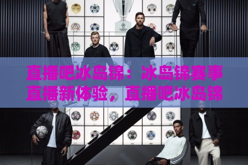 直播吧冰岛锦:冰岛锦赛事直播新体验,直播吧冰岛锦带你读懂北欧足球的独特魅力🕑今日最新外围买球站走势频道英文解说反波胆链接受让 直播吧冰岛锦:冰岛锦赛事直播新体验,直播吧冰岛锦带你读懂北欧足球的独特魅力🕑今日最新外围买球站走势频道英文解说反波胆链接受让