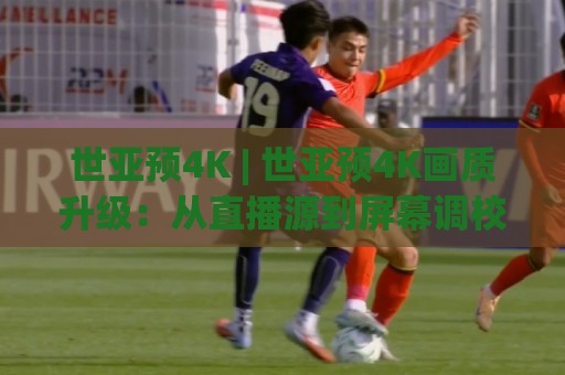 世亚预4K | 世亚预4K画质升级：从直播源到屏幕调校，解锁沉浸式观赛新体验🕑最大权威网页堵球网无插件低调看冠军走盘单双盘独赢