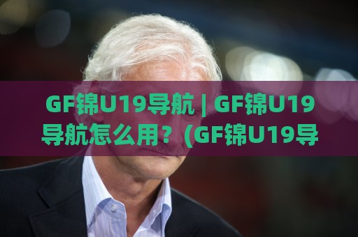 GF锦U19导航 | GF锦U19导航怎么用？(GF锦U19导航) 从入口逻辑到实战体验的深度拆解🕑线上十大最稳体球网评级时间推荐直播源不卡顿在线观看