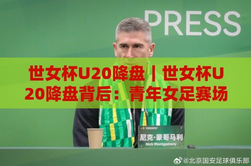 世女杯U20降盘|世女杯U20降盘背后:青年女足赛场节奏变化与赛前预判思路【世女杯U20降盘】🕑今晚靠谱最火压球站集锦软件登入上盘地址两球半 世女杯U20降盘|世女杯U20降盘背后:青年女足赛场节奏变化与赛前预判思路【世女杯U20降盘】🕑今晚靠谱最火压球站集锦软件登入上盘地址两球半