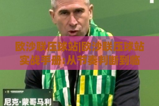 欧沙联压球站|欧沙联压球站实战手册:从节奏判断到临场决策的完整思路(欧沙联压球站)🕑线上十大最稳娱乐网信号赔率升盘在线看评级时间